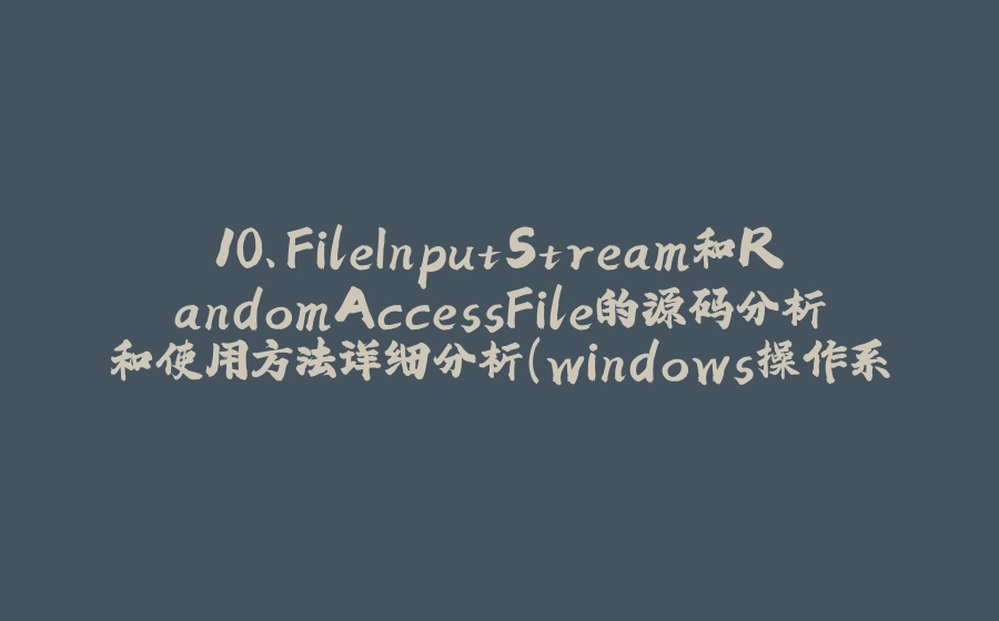 10、FileInputStream和RandomAccessFile的源码分析和使用方法详细分析（windows操作系统，JDK8） - 拾光赋-拾光赋