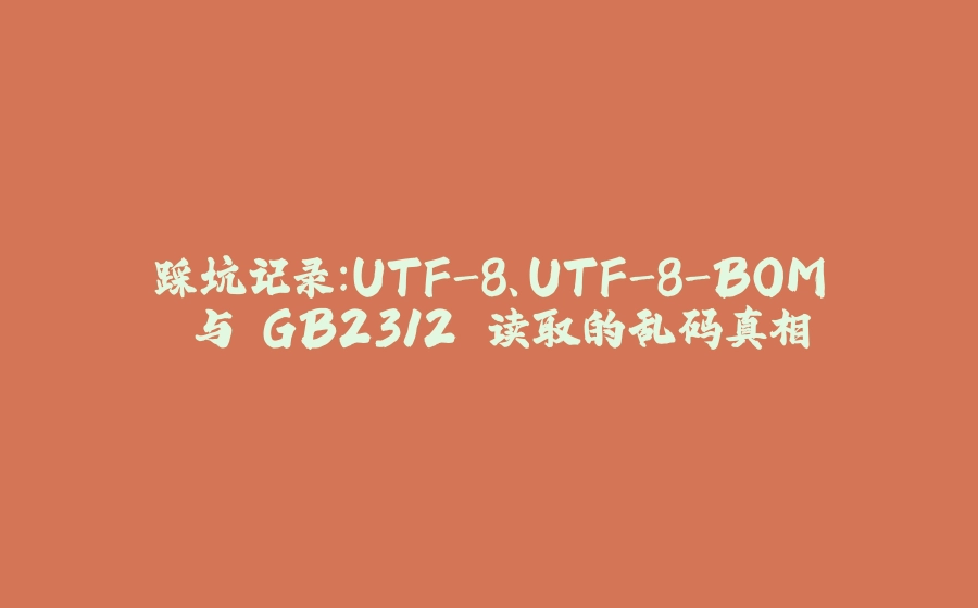 踩坑记录：UTF-8、UTF-8-BOM 与 GB2312 读取的乱码真相 - 拾光赋-拾光赋