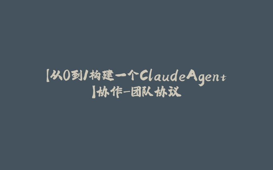 【从0到1构建一个ClaudeAgent】协作-团队协议 - 拾光赋-拾光赋