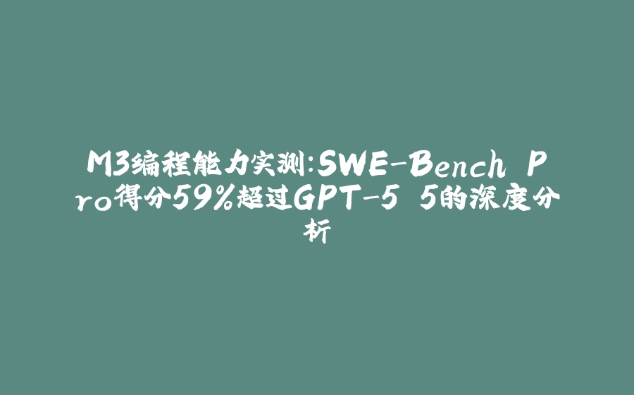 M3编程能力实测：SWE-Bench Pro得分59%超过GPT-5.5的深度分析 - 拾光赋-拾光赋