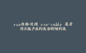 vue表格使用 vxe-table 展开行实现产品列表与明细列表-拾光赋