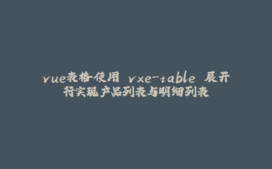 vue表格使用 vxe-table 展开行实现产品列表与明细列表 - 拾光赋-拾光赋