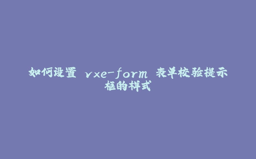 如何设置 vxe-form 表单校验提示框的样式 - 拾光赋-拾光赋