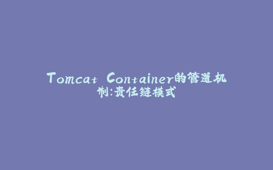 Tomcat Container的管道机制：责任链模式 - 拾光赋-拾光赋