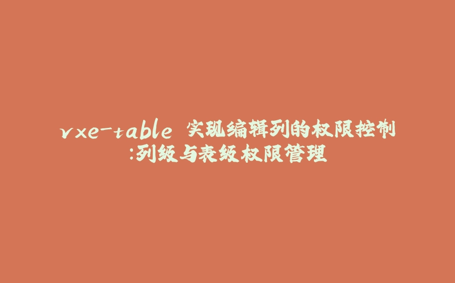 vxe-table 实现编辑列的权限控制：列级与表级权限管理 - 拾光赋-拾光赋