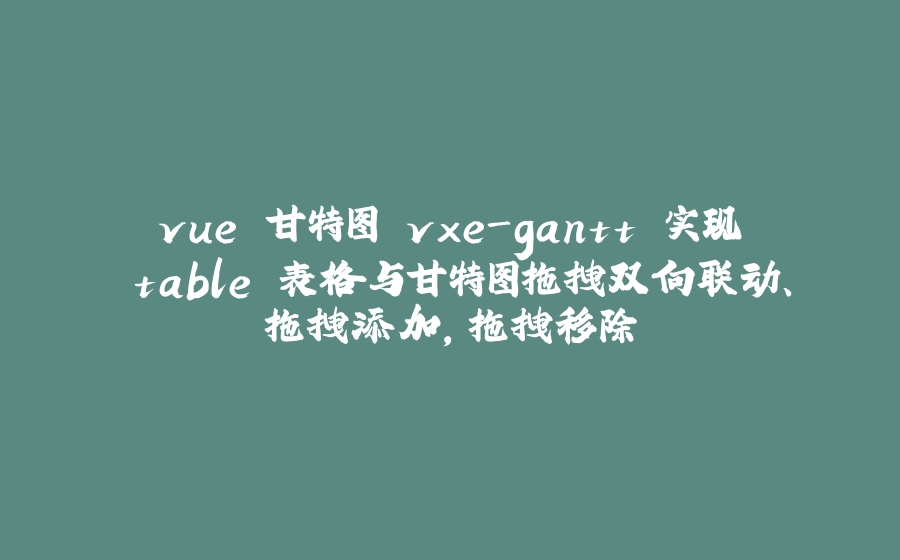 vue 甘特图 vxe-gantt 实现 table 表格与甘特图拖拽双向联动、拖拽添加，拖拽移除 - 拾光赋-拾光赋