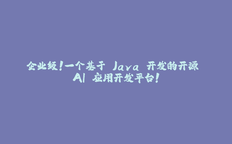 企业级！一个基于 Java 开发的开源 AI 应用开发平台！ - 拾光赋-拾光赋