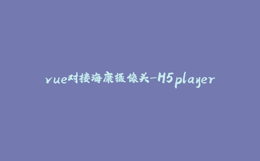 vue对接海康摄像头-H5player - 拾光赋-拾光赋