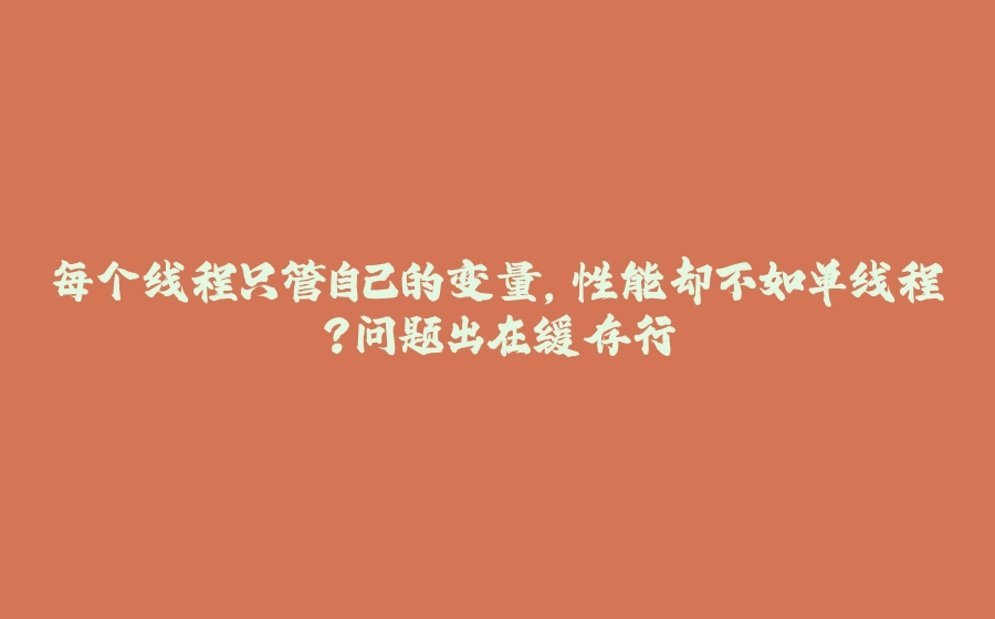每个线程只管自己的变量,性能却不如单线程?问题出在缓存行 - 拾光赋-拾光赋