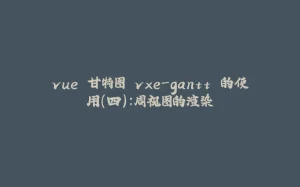 vue 甘特图 vxe-gantt 的使用（四）：周视图的渲染-拾光赋