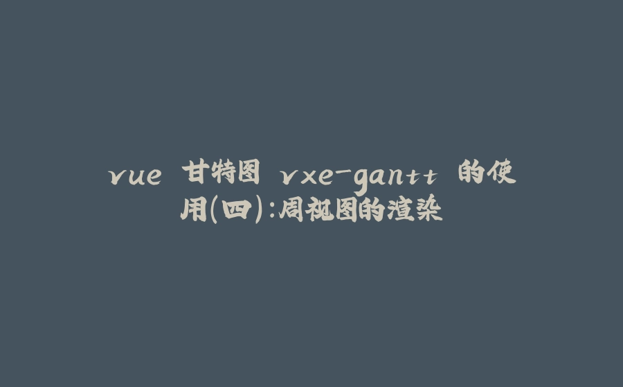 vue 甘特图 vxe-gantt 的使用（四）：周视图的渲染 - 拾光赋-拾光赋