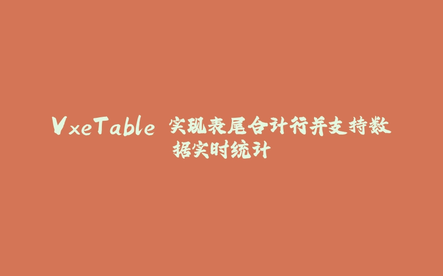 VxeTable 实现表尾合计行并支持数据实时统计 - 拾光赋-拾光赋