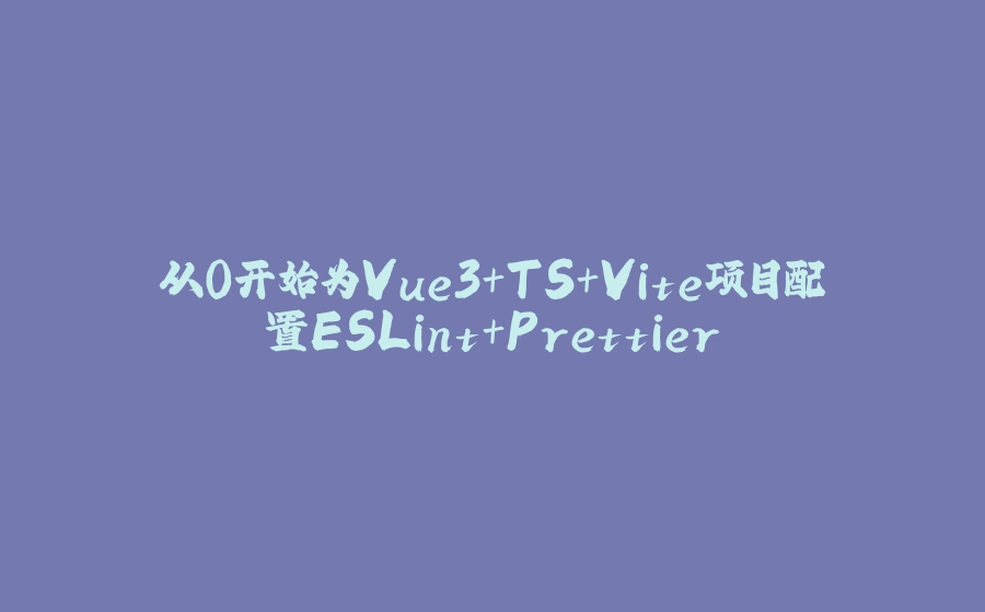 从0开始为Vue3+TS+Vite项目配置ESLint+Prettier - 拾光赋-拾光赋
