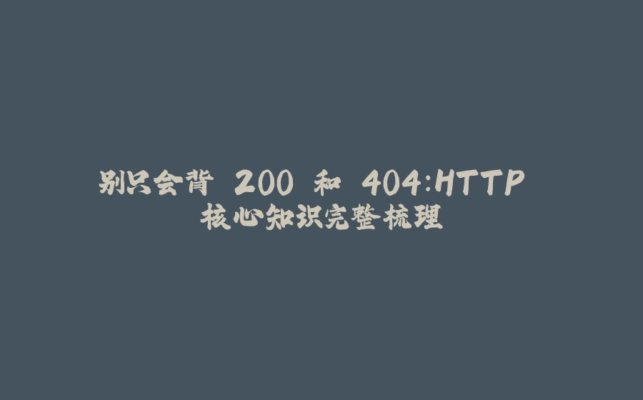 别只会背 200 和 404:HTTP 核心知识完整梳理 - 拾光赋-拾光赋