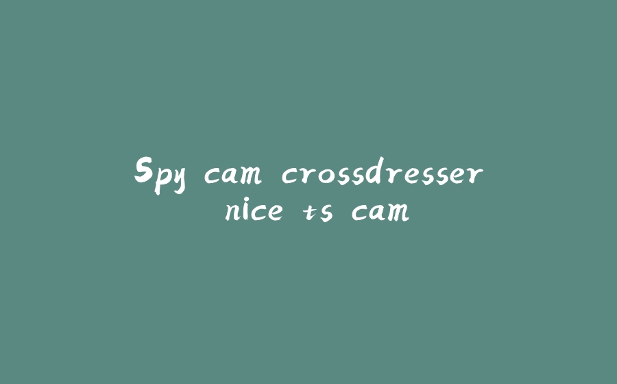 Spy cam crossdresser nice ts cam - 拾光赋-拾光赋