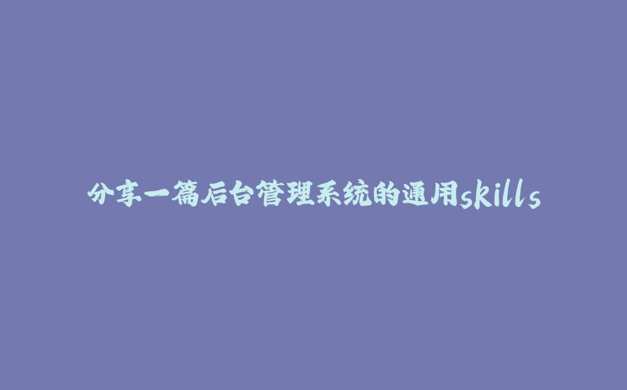 分享一篇后台管理系统的通用skills - 拾光赋-拾光赋