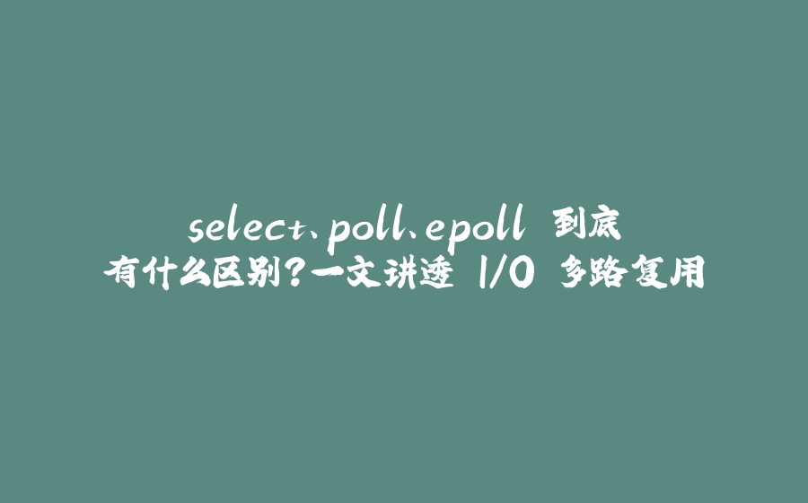 select、poll、epoll 到底有什么区别？一文讲透 I/O 多路复用 - 拾光赋-拾光赋