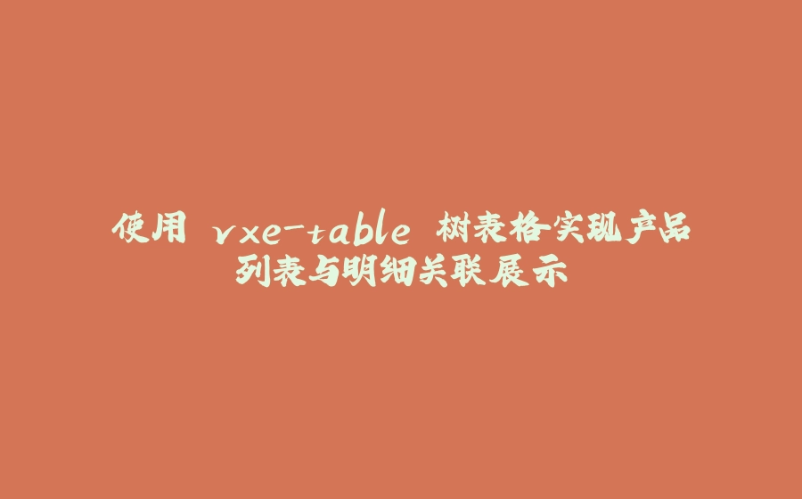 使用 vxe-table 树表格实现产品列表与明细关联展示 - 拾光赋-拾光赋