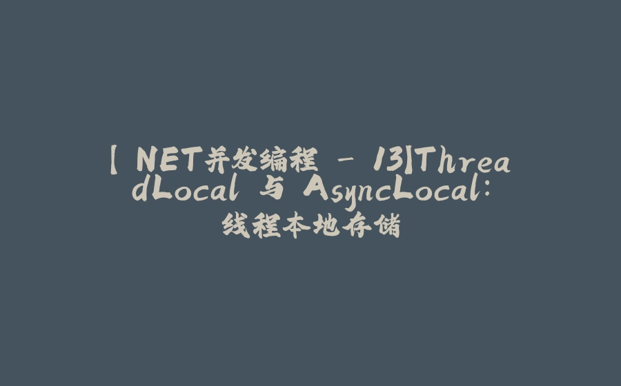 【.NET并发编程 - 13】ThreadLocal 与 AsyncLocal：线程本地存储 - 拾光赋-拾光赋