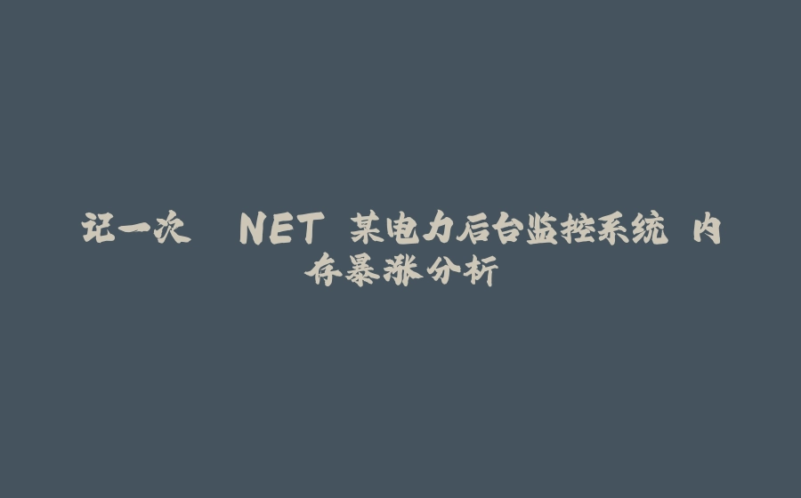 记一次 .NET 某电力后台监控系统 内存暴涨分析 - 拾光赋-拾光赋