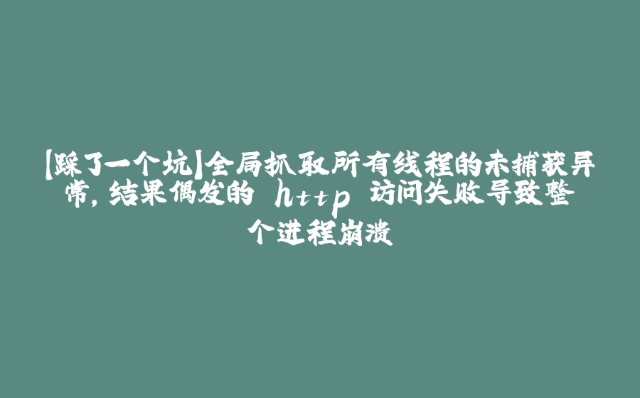 【踩了一个坑】全局抓取所有线程的未捕获异常，结果偶发的 http 访问失败导致整个进程崩溃 - 拾光赋-拾光赋
