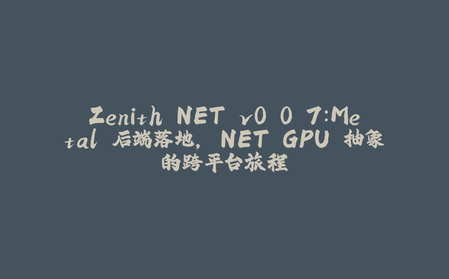 Zenith.NET v0.0.7：Metal 后端落地，.NET GPU 抽象的跨平台旅程 - 拾光赋-拾光赋