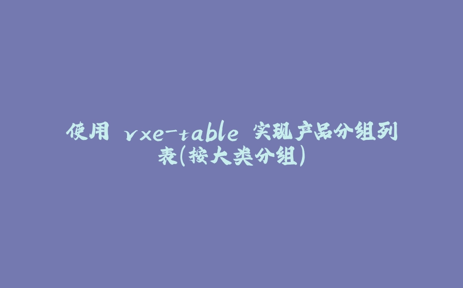 使用 vxe-table 实现产品分组列表（按大类分组） - 拾光赋-拾光赋