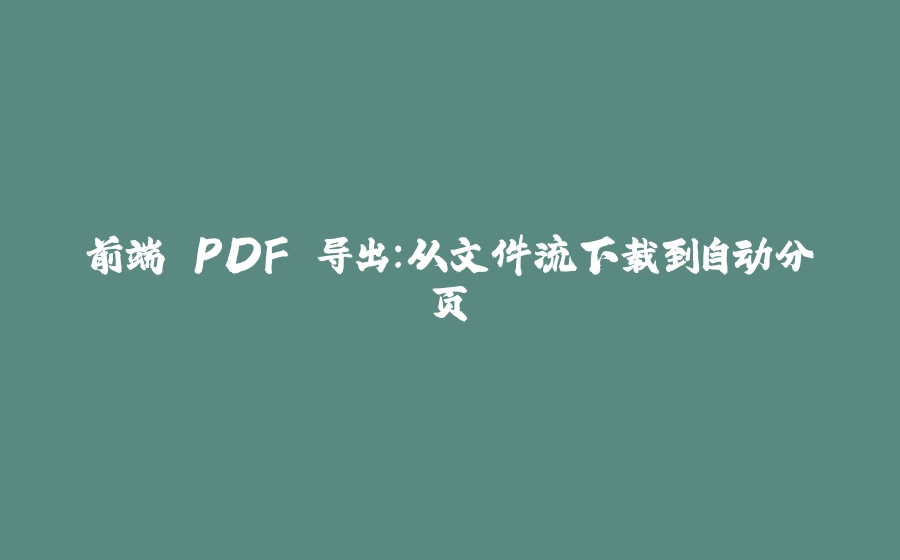 前端 PDF 导出：从文件流下载到自动分页 - 拾光赋-拾光赋