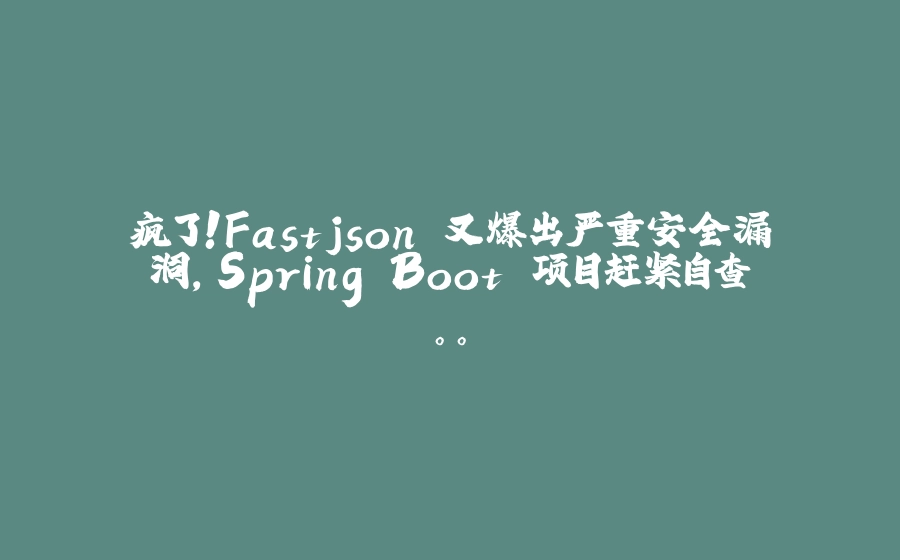 疯了！Fastjson 又爆出严重安全漏洞，Spring Boot 项目赶紧自查。。 - 拾光赋-拾光赋