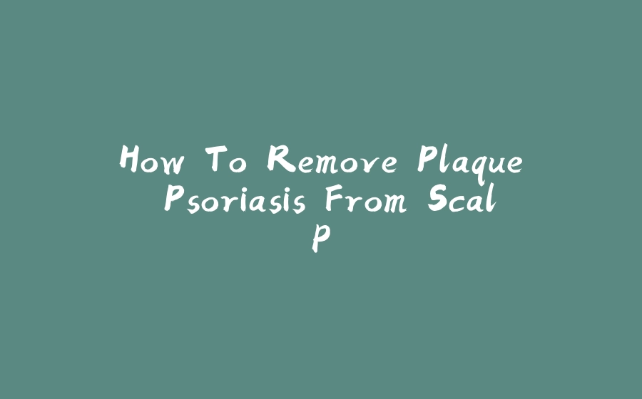 How To Remove Plaque Psoriasis From Scalp - 拾光赋-拾光赋