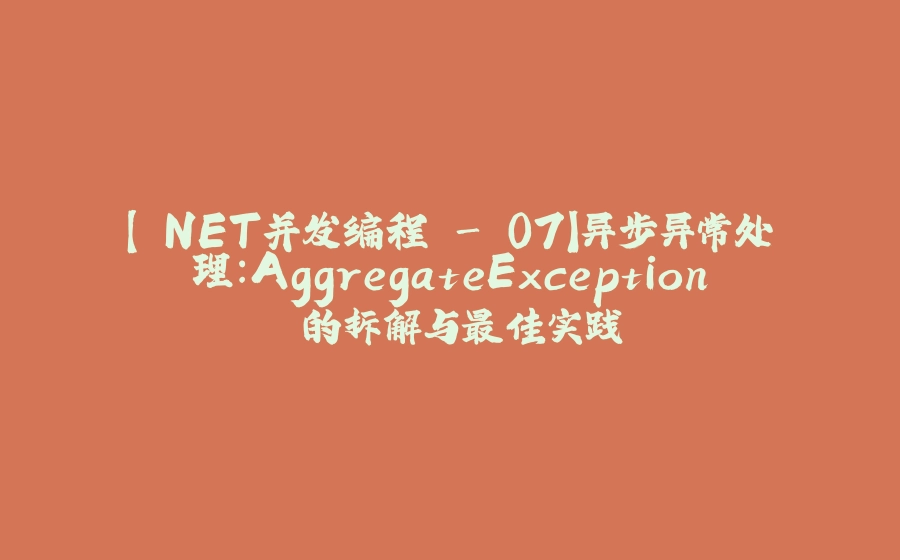 【.NET并发编程 - 07】异步异常处理：AggregateException 的拆解与最佳实践 - 拾光赋-拾光赋
