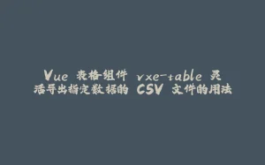 Vue 表格组件 vxe-table 灵活导出指定数据的 CSV 文件的用法-拾光赋
