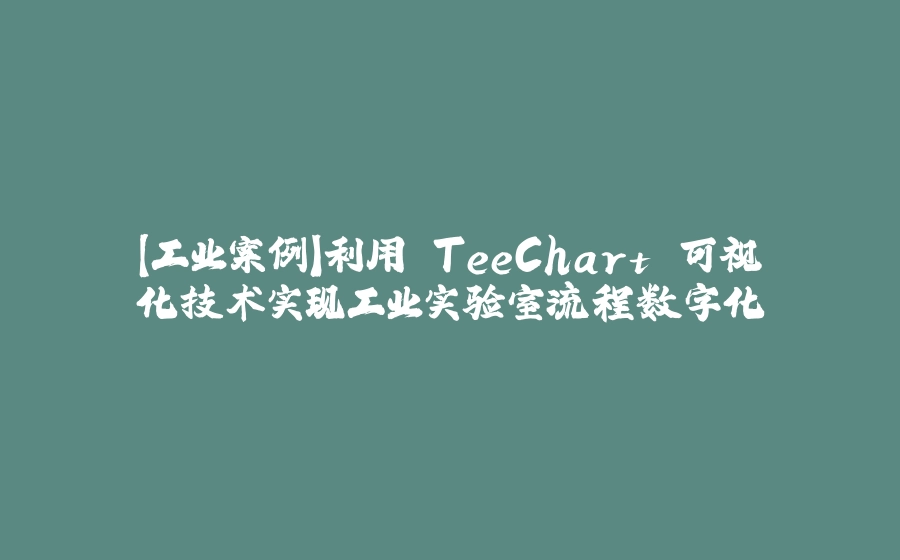【工业案例】利用 TeeChart 可视化技术实现工业实验室流程数字化 - 拾光赋-拾光赋