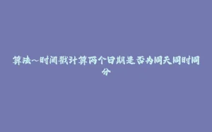 算法~时间戳计算两个日期是否为同天同时同分-拾光赋