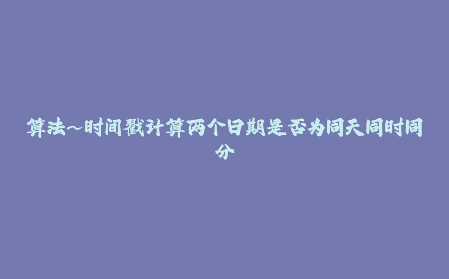 算法~时间戳计算两个日期是否为同天同时同分 - 拾光赋-拾光赋