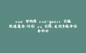 vue 甘特图 vxe-gantt 实现双进度条：计划 vs 实际，支持多级子任务拆分-拾光赋