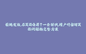 前端发版后页面白屏？一套解决用户停留旧页面问题的完整方案-拾光赋