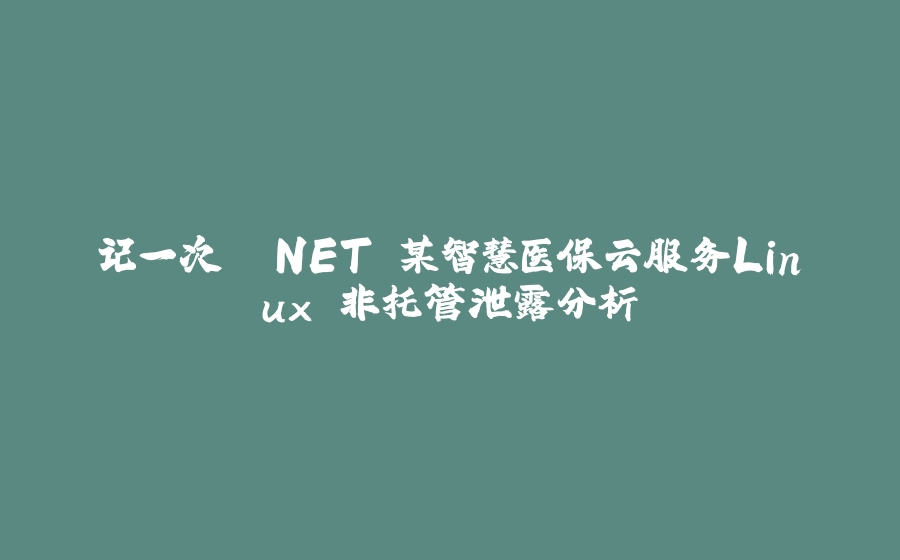 记一次 .NET 某智慧医保云服务Linux 非托管泄露分析 - 拾光赋-拾光赋