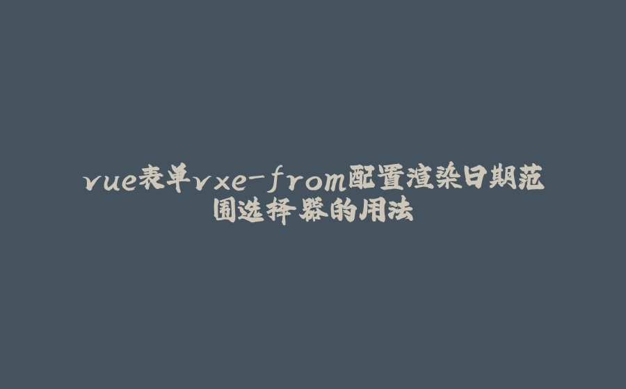 vue表单vxe-from配置渲染日期范围选择器的用法 - 拾光赋-拾光赋