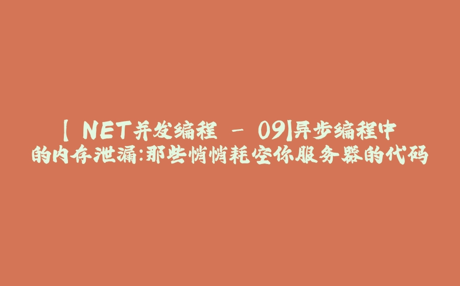 【.NET并发编程 - 09】异步编程中的内存泄漏：那些悄悄耗空你服务器的代码 - 拾光赋-拾光赋