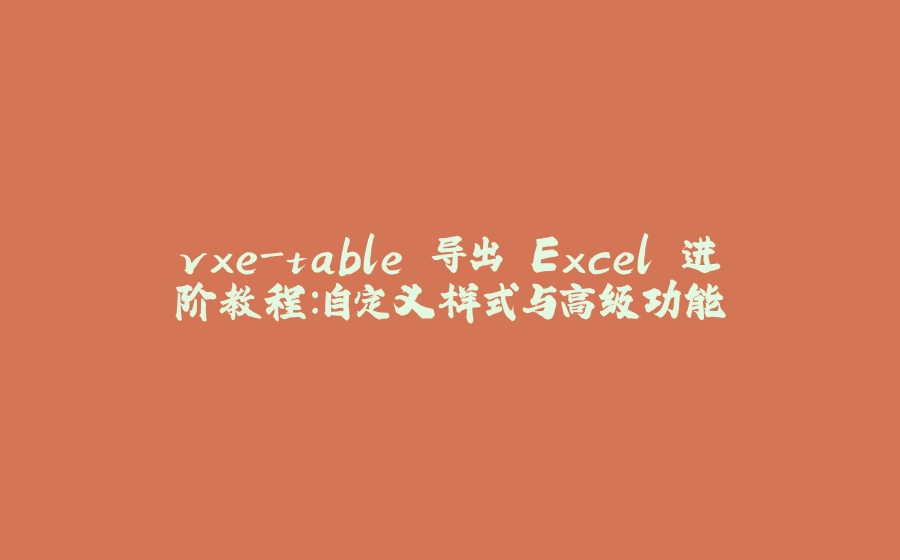 vxe-table 导出 Excel 进阶教程：自定义样式与高级功能 - 拾光赋-拾光赋
