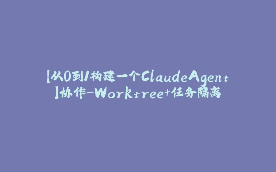 【从0到1构建一个ClaudeAgent】协作-Worktree+任务隔离 - 拾光赋-拾光赋