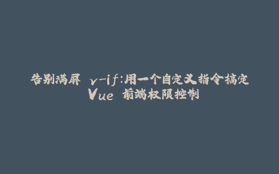 告别满屏 v-if：用一个自定义指令搞定 Vue 前端权限控制 - 拾光赋-拾光赋