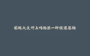 前端大文件上传的另一种提速思路-拾光赋