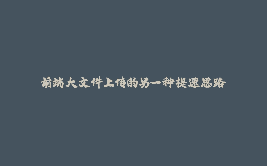 前端大文件上传的另一种提速思路 - 拾光赋-拾光赋