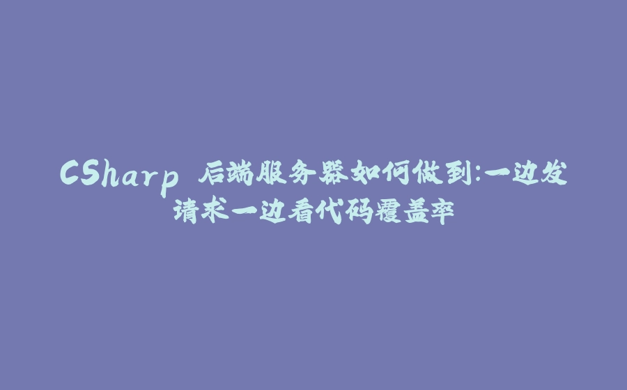 CSharp 后端服务器如何做到：一边发请求一边看代码覆盖率 - 拾光赋-拾光赋