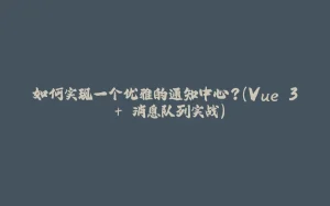 如何实现一个优雅的通知中心？（Vue 3 + 消息队列实战）-拾光赋