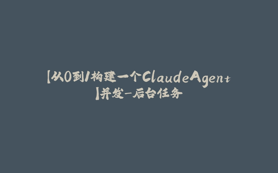 【从0到1构建一个ClaudeAgent】并发-后台任务 - 拾光赋-拾光赋