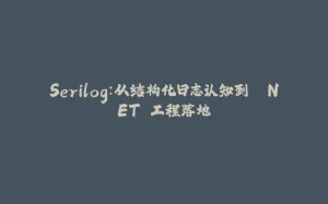 Serilog：从结构化日志认知到 .NET 工程落地-拾光赋