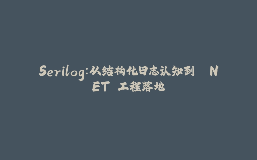 Serilog：从结构化日志认知到 .NET 工程落地 - 拾光赋-拾光赋